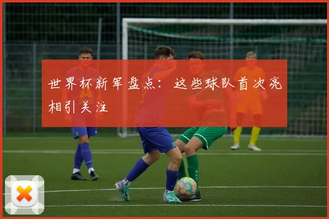 世界杯新军盘点：这些球队首次亮相引关注