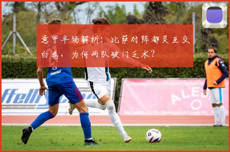 意甲半场解析：比萨对阵都灵互交白卷，为何两队破门乏术？