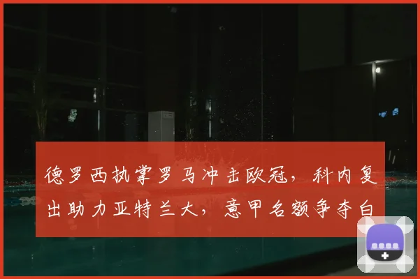 德罗西执掌罗马冲击欧冠，科内复出助力亚特兰大，意甲名额争夺白热化