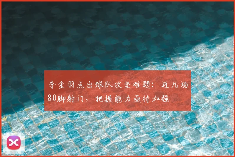 李金羽点出球队攻坚难题：近几场80脚射门，把握能力亟待加强