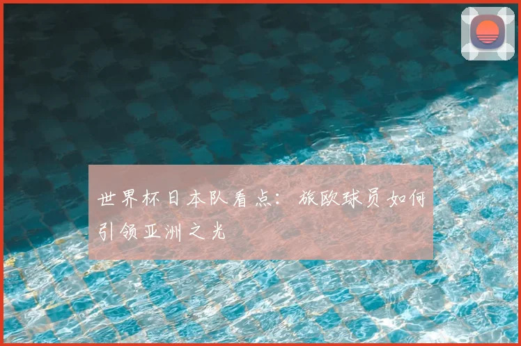 世界杯日本队看点：旅欧球员如何引领亚洲之光
