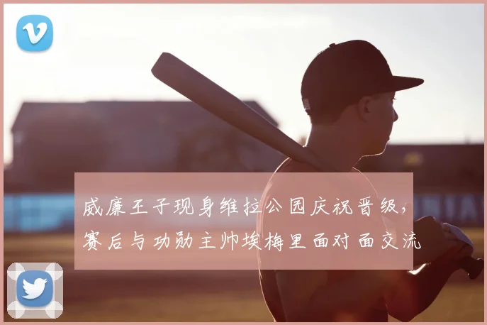 威廉王子现身维拉公园庆祝晋级，赛后与功勋主帅埃梅里面对面交流