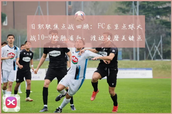 日职联焦点战回顾：FC东京点球大战10-9险胜浦和，渡边凌磨关键点球罚失成转折