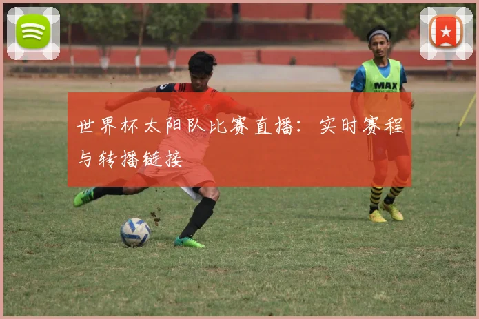 世界杯太阳队比赛直播：实时赛程与转播链接