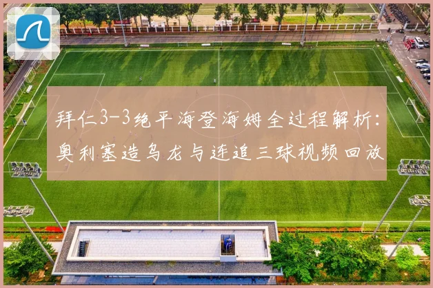 拜仁3-3绝平海登海姆全过程解析：奥利塞造乌龙与连追三球视频回放