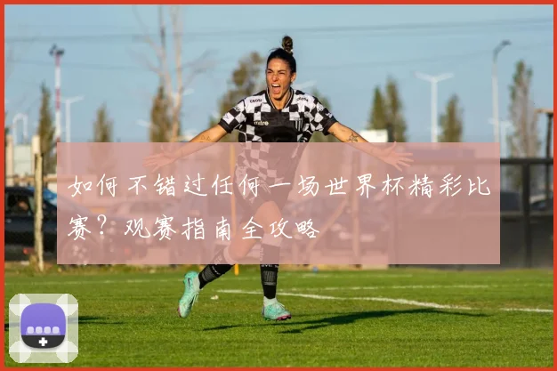 如何不错过任何一场世界杯精彩比赛？观赛指南全攻略