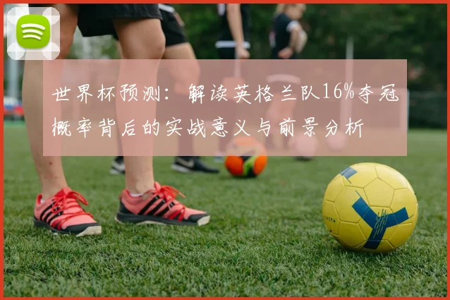 世界杯预测：解读英格兰队16%夺冠概率背后的实战意义与前景分析