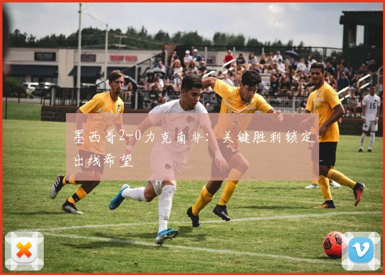 墨西哥2-0力克南非：关键胜利锁定出线希望