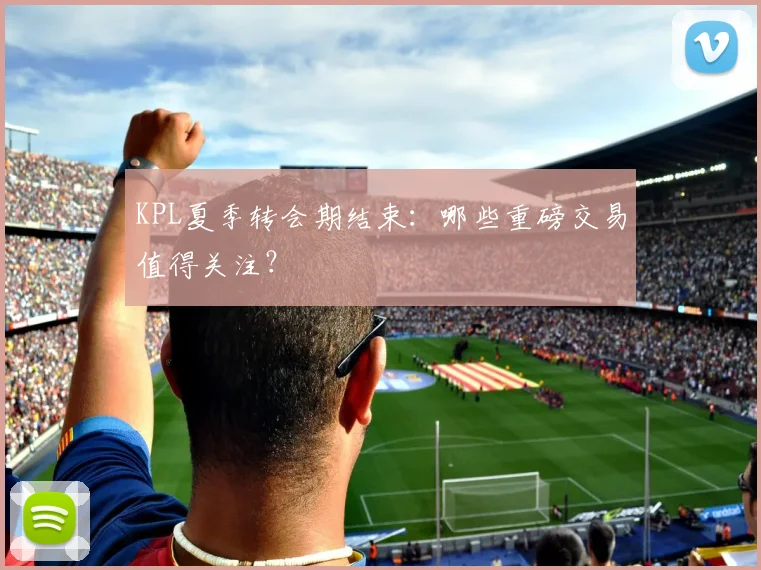KPL夏季转会期结束:哪些重磅交易值得关注?