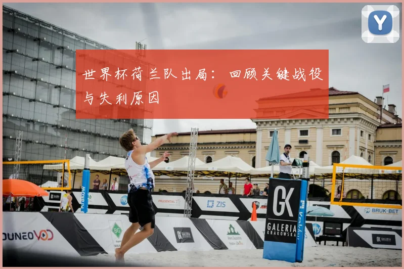 世界杯荷兰队出局：回顾关键战役与失利原因