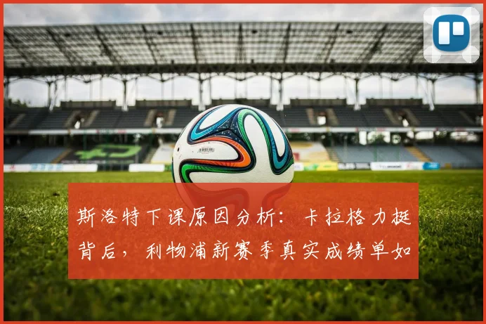 斯洛特下课原因分析：卡拉格力挺背后，利物浦新赛季真实成绩单如何？