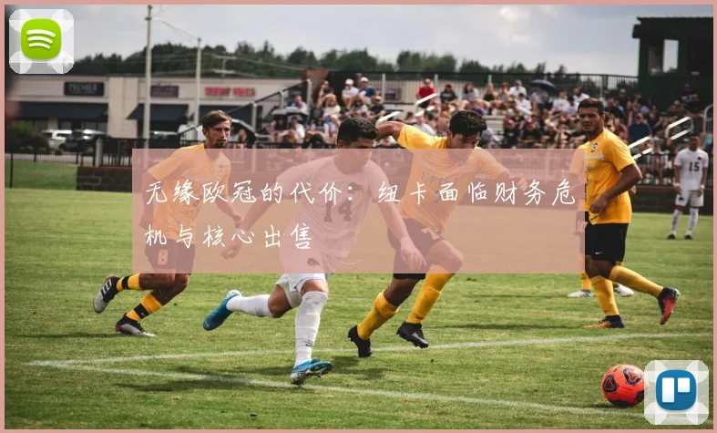 无缘欧冠的代价：纽卡面临财务危机与核心出售