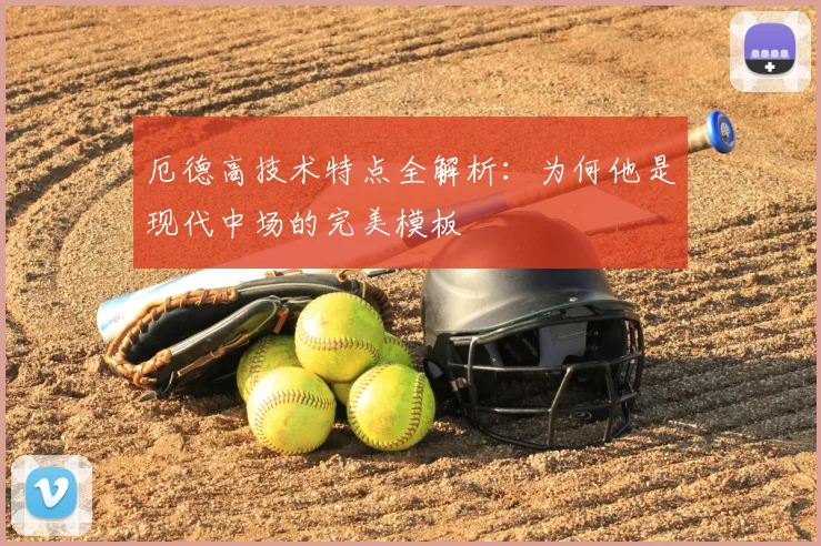 厄德高技术特点全解析：为何他是现代中场的完美模板