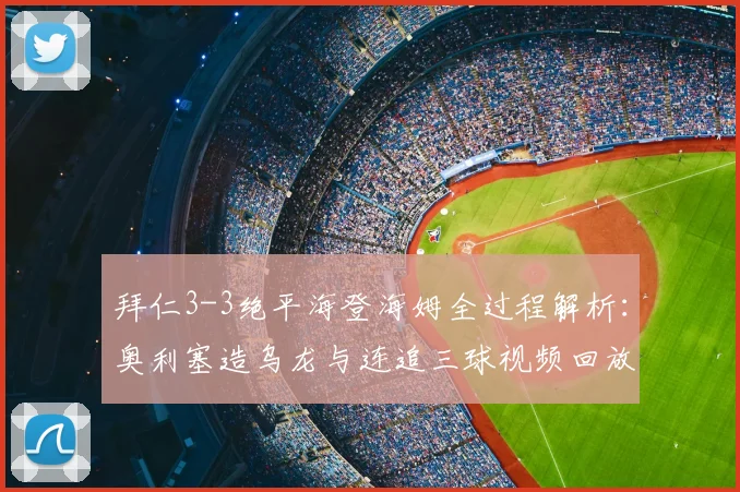 拜仁3-3绝平海登海姆全过程解析：奥利塞造乌龙与连追三球视频回放