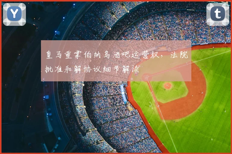 皇马重掌伯纳乌酒吧运营权，法院批准和解协议细节解读