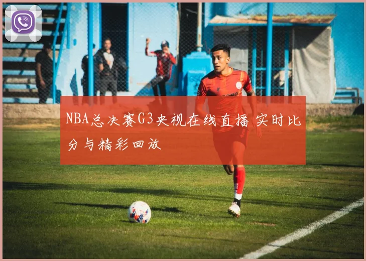 NBA总决赛G3央视在线直播 实时比分与精彩回放