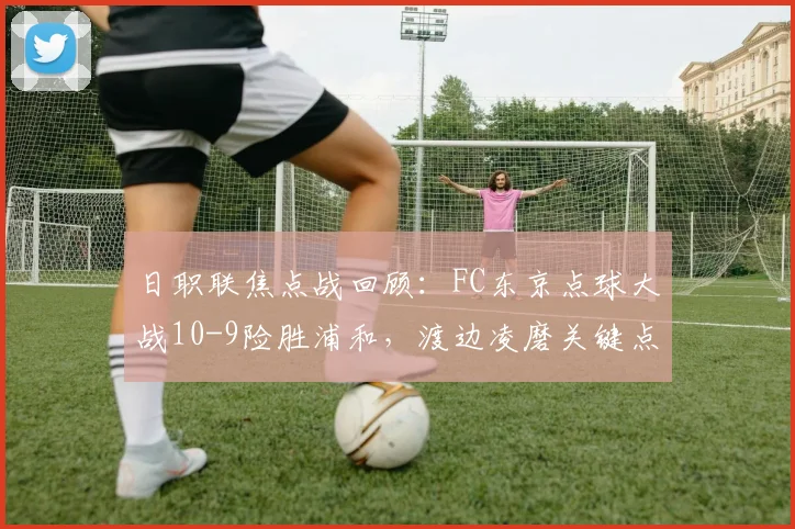 日职联焦点战回顾：FC东京点球大战10-9险胜浦和，渡边凌磨关键点球罚失成转折