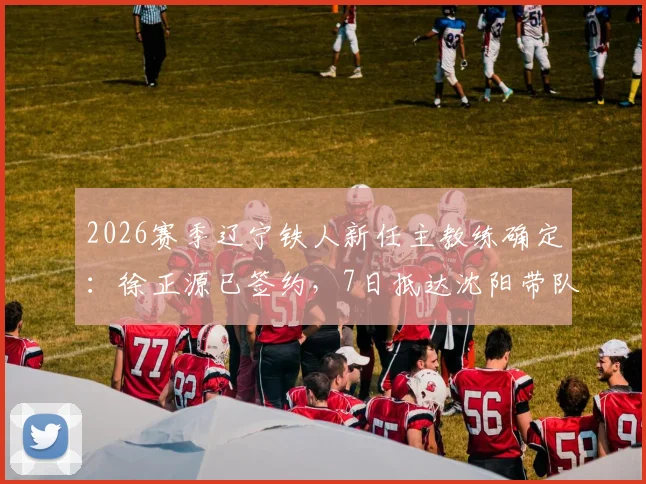 2026赛季辽宁铁人新任主教练确定：徐正源已签约，7日抵达沈阳带队备战