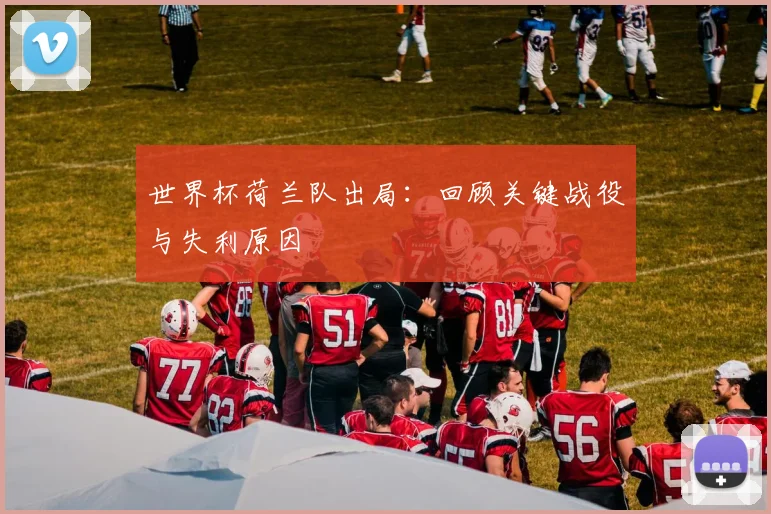 世界杯荷兰队出局：回顾关键战役与失利原因