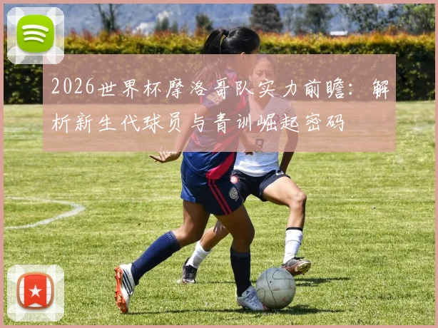 2026世界杯摩洛哥队实力前瞻：解析新生代球员与青训崛起密码