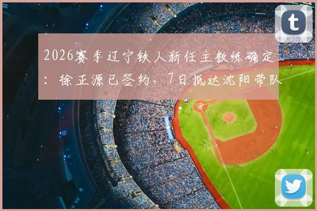2026赛季辽宁铁人新任主教练确定：徐正源已签约，7日抵达沈阳带队备战