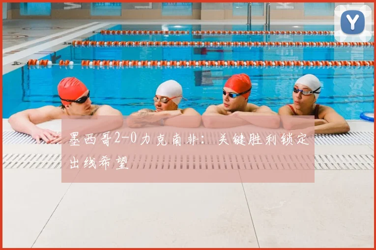 墨西哥2-0力克南非:关键胜利锁定出线希望