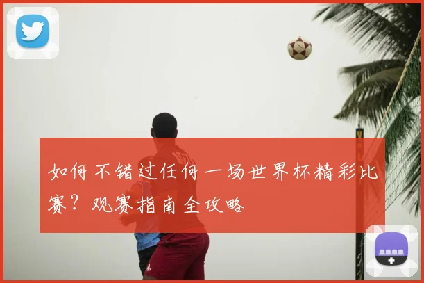 如何不错过任何一场世界杯精彩比赛？观赛指南全攻略
