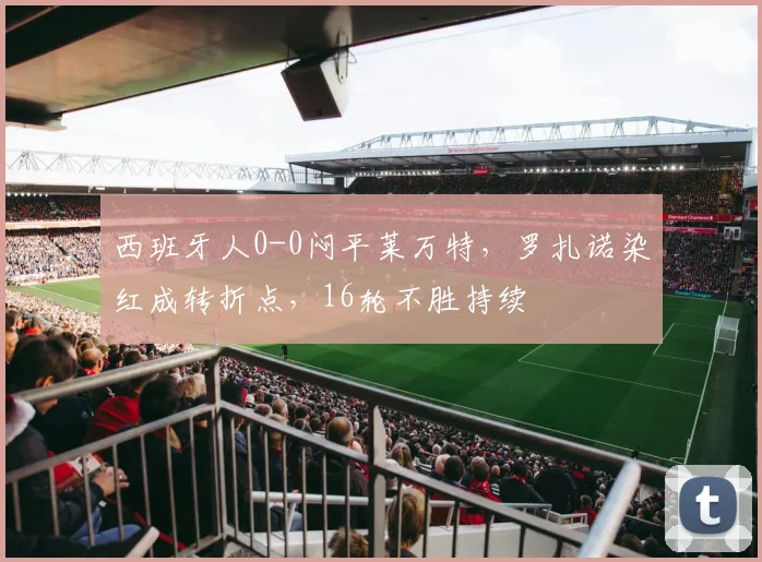 西班牙人0-0闷平莱万特，罗扎诺染红成转折点，16轮不胜持续