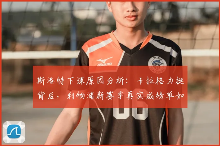 斯洛特下课原因分析：卡拉格力挺背后，利物浦新赛季真实成绩单如何？