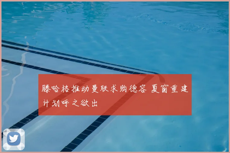 滕哈格推动曼联求购德容 夏窗重建计划呼之欲出
