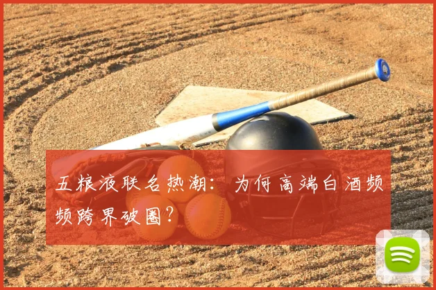 五粮液联名热潮：为何高端白酒频频跨界破圈？