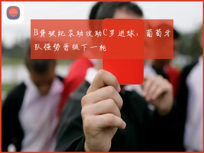 B费破纪录助攻助C罗进球，葡萄牙队强势晋级下一轮