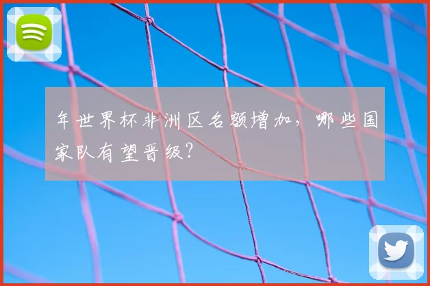 年世界杯非洲区名额增加，哪些国家队有望晋级？