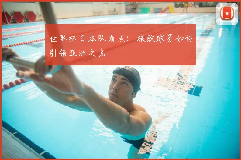 世界杯日本队看点：旅欧球员如何引领亚洲之光