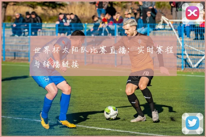 世界杯太阳队比赛直播：实时赛程与转播链接